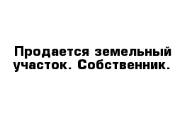 Продается земельный участок. Собственник.